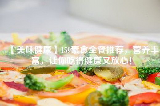 【美味健康】159素食全餐推荐，营养丰富，让你吃得健康又放心！