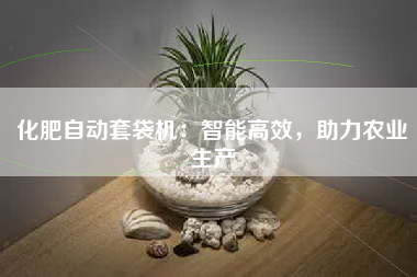 化肥自动套袋机：智能高效，助力农业生产