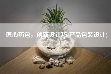 匠心药包，创新设计巧(产品包装设计)