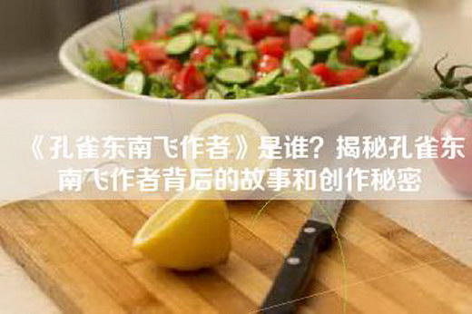 《孔雀东南飞作者》是谁？揭秘孔雀东南飞作者背后的故事和创作秘密