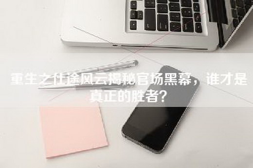 重生之仕途风云揭秘官场黑幕，谁才是真正的胜者？