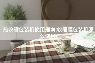 热收缩包装机使用指南(收缩膜包装机怎么使用)