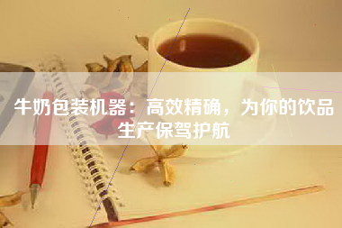 牛奶包装机器：高效精确，为你的饮品生产保驾护航