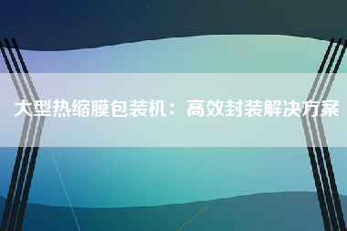 大型热缩膜包装机：高效封装解决方案