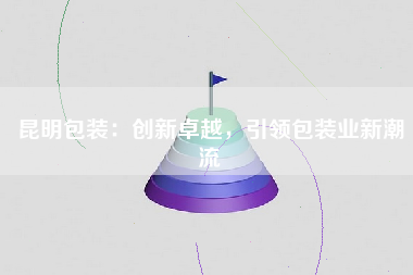 昆明包装：创新卓越，引领包装业新潮流