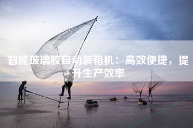 智能玻璃胶自动装箱机：高效便捷，提升生产效率