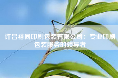 许昌裕同印刷包装有限公司：专业印刷包装服务的领导者