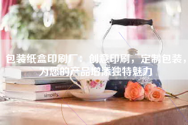 包装纸盒印刷厂：创意印刷，定制包装，为您的产品增添独特魅力