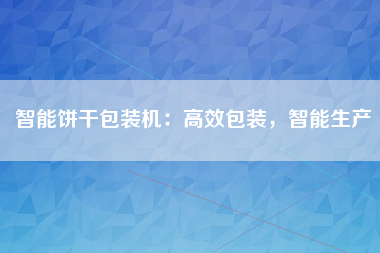 智能饼干包装机：高效包装，智能生产