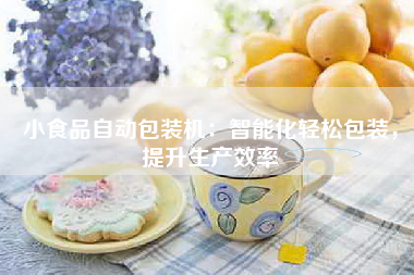 小食品自动包装机：智能化轻松包装，提升生产效率