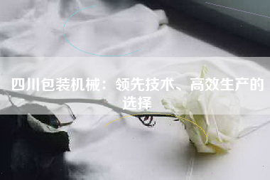 四川包装机械：领先技术、高效生产的选择
