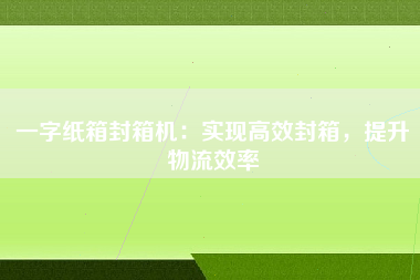 一字纸箱封箱机：实现高效封箱，提升物流效率