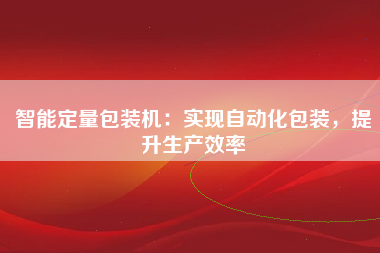 智能定量包装机：实现自动化包装，提升生产效率