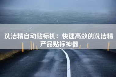 洗洁精自动贴标机：快速高效的洗洁精产品贴标神器