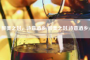 醉美之封，诗意酒乡(醉美之封,诗意酒乡)