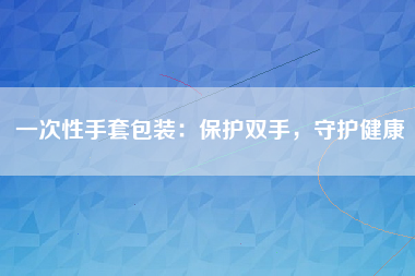 一次性手套包装：保护双手，守护健康