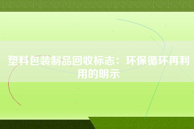 塑料包装制品回收标志：环保循环再利用的明示