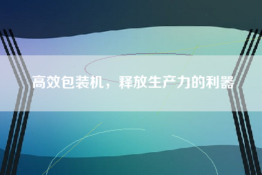 高效包装机，释放生产力的利器