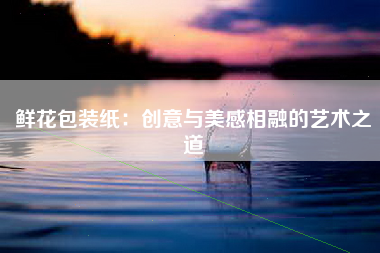 鲜花包装纸：创意与美感相融的艺术之道