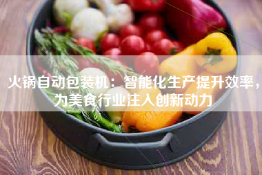 火锅自动包装机：智能化生产提升效率，为美食行业注入创新动力