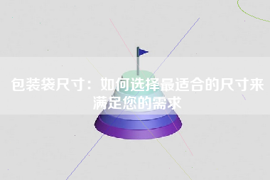 包装袋尺寸：如何选择最适合的尺寸来满足您的需求