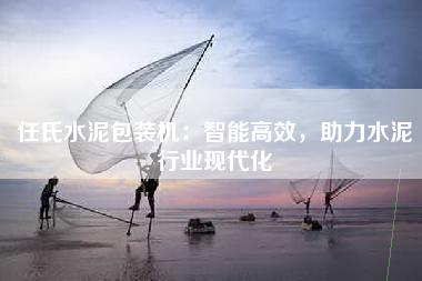 任氏水泥包装机：智能高效，助力水泥行业现代化