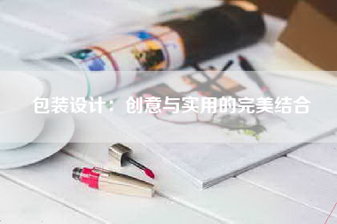 包装设计：创意与实用的完美结合