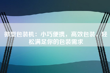 微型包装机：小巧便携，高效包装，轻松满足你的包装需求