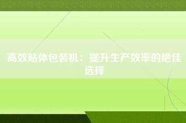 高效贴体包装机：提升生产效率的绝佳选择