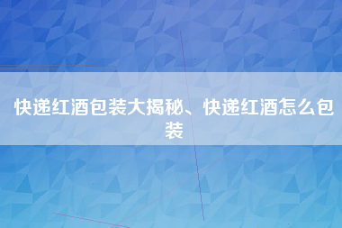 快递红酒包装大揭秘、快递红酒怎么包装