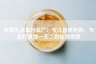 东莞礼品盒包装厂：专注创意包装，为您打造独一无二的礼物奇想