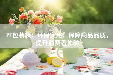 PE包装袋：环保实用，保障商品品质，提升消费者体验