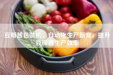 豆瓣酱包装机：自动化生产新宠，提升豆瓣酱生产效率