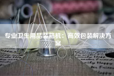 专业卫生用品装箱机：高效包装解决方案