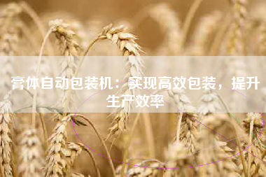 膏体自动包装机：实现高效包装，提升生产效率