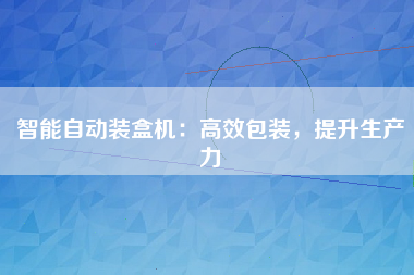 智能自动装盒机：高效包装，提升生产力