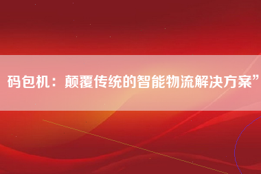 码包机：颠覆传统的智能物流解决方案”