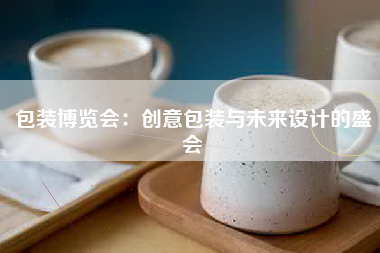 包装博览会：创意包装与未来设计的盛会