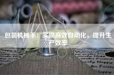 包装机械手：实现高效自动化，提升生产效率