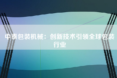 中泰包装机械：创新技术引领全球包装行业