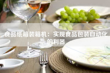 食品纸箱装箱机：实现食品包装自动化的利器