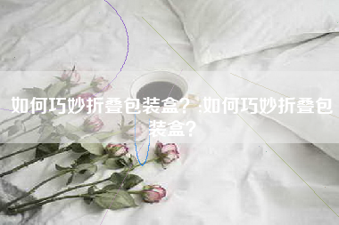 如何巧妙折叠包装盒？;如何巧妙折叠包装盒？