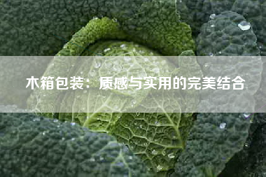 木箱包装：质感与实用的完美结合