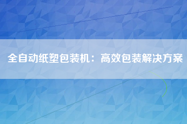 全自动纸塑包装机：高效包装解决方案