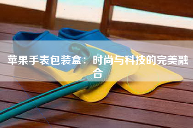 苹果手表包装盒：时尚与科技的完美融合