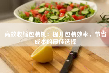 高效收缩包装机：提升包装效率，节省成本的最佳选择