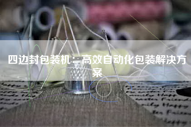 四边封包装机：高效自动化包装解决方案