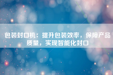 包装封口机：提升包装效率，保障产品质量，实现智能化封口