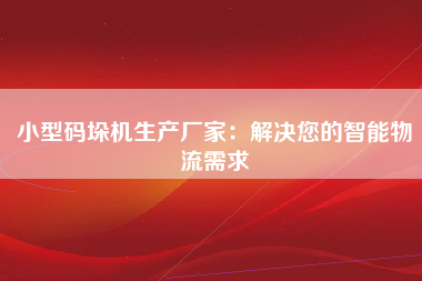 小型码垛机生产厂家：解决您的智能物流需求