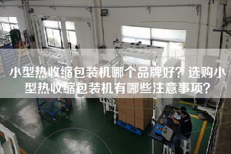 小型热收缩包装机哪个品牌好？选购小型热收缩包装机有哪些注意事项？